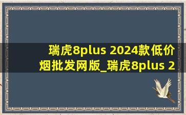 瑞虎8plus 2024款(低价烟批发网)版_瑞虎8plus 2024款(低价烟批发网)版2.0t